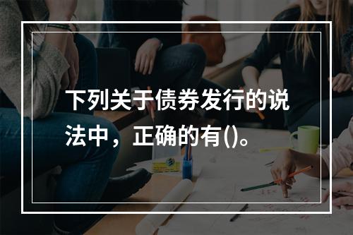 下列关于债券发行的说法中，正确的有()。