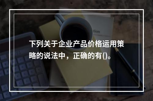 下列关于企业产品价格运用策略的说法中，正确的有()。