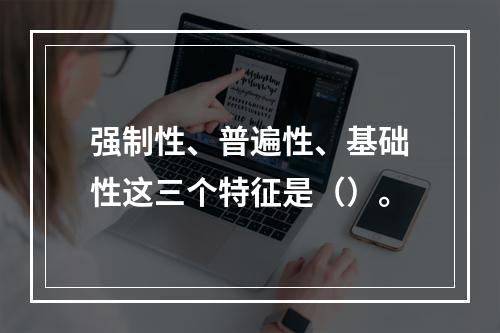 强制性、普遍性、基础性这三个特征是（）。