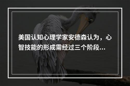 美国认知心理学家安德森认为，心智技能的形成需经过三个阶段，一