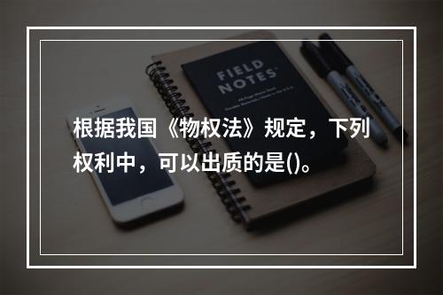 根据我国《物权法》规定，下列权利中，可以出质的是()。