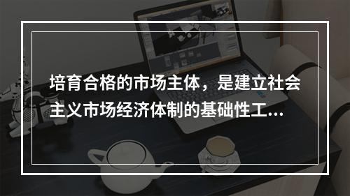 培育合格的市场主体，是建立社会主义市场经济体制的基础性工程。