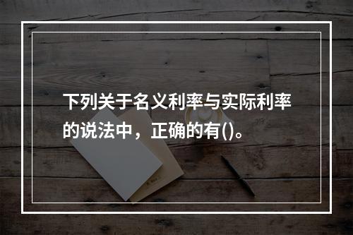 下列关于名义利率与实际利率的说法中，正确的有()。