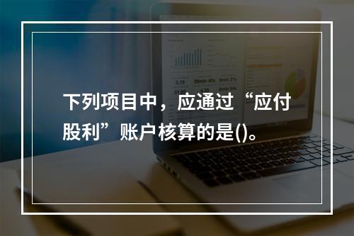 下列项目中，应通过“应付股利”账户核算的是()。