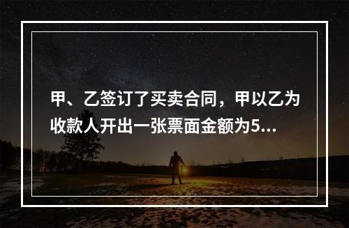 甲、乙签订了买卖合同，甲以乙为收款人开出一张票面金额为5万元