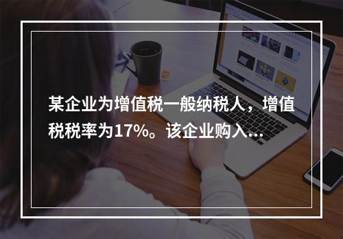 某企业为增值税一般纳税人，增值税税率为17%。该企业购入一台