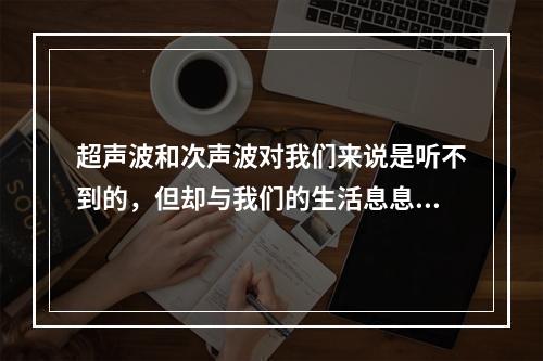 超声波和次声波对我们来说是听不到的，但却与我们的生活息息相关