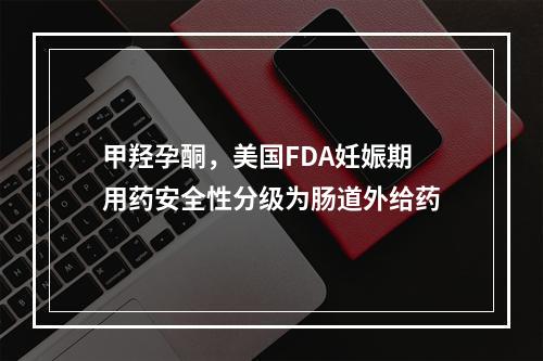 甲羟孕酮，美国FDA妊娠期用药安全性分级为肠道外给药