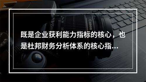 既是企业获利能力指标的核心，也是杜邦财务分析体系的核心指标的