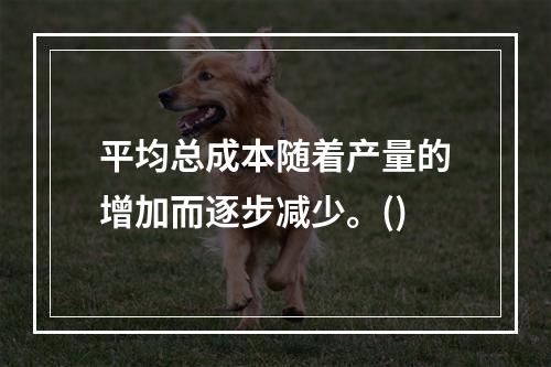 平均总成本随着产量的增加而逐步减少。()