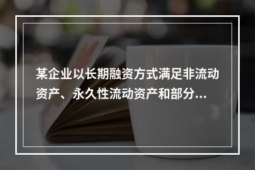 某企业以长期融资方式满足非流动资产、永久性流动资产和部分波动