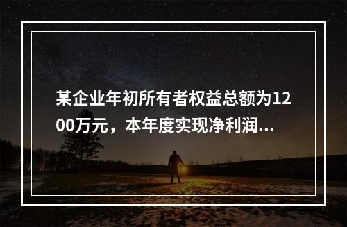 某企业年初所有者权益总额为1200万元，本年度实现净利润为8