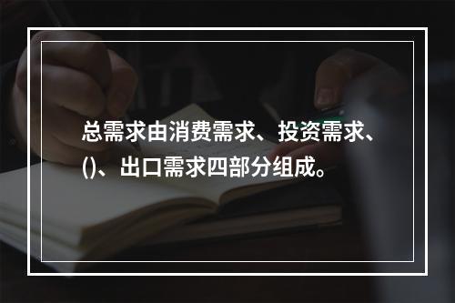 总需求由消费需求、投资需求、()、出口需求四部分组成。