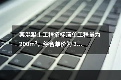 某混凝土工程招标清单工程量为 200m³，综合单价为 300