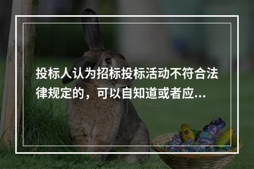 投标人认为招标投标活动不符合法律规定的，可以自知道或者应当知