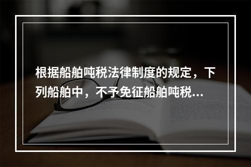 根据船舶吨税法律制度的规定，下列船舶中，不予免征船舶吨税的是