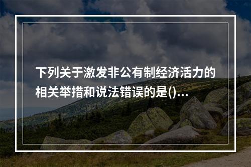 下列关于激发非公有制经济活力的相关举措和说法错误的是()。