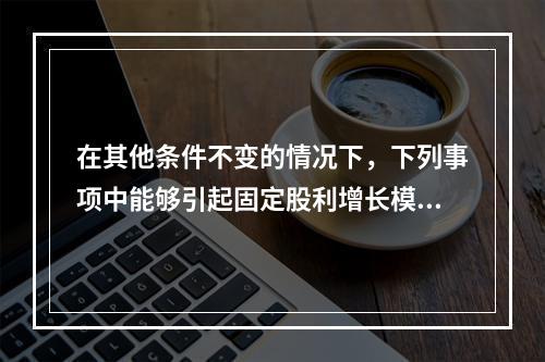 在其他条件不变的情况下，下列事项中能够引起固定股利增长模型下