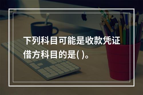 下列科目可能是收款凭证借方科目的是( )。