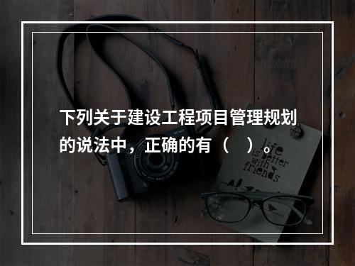 下列关于建设工程项目管理规划的说法中，正确的有（　）。