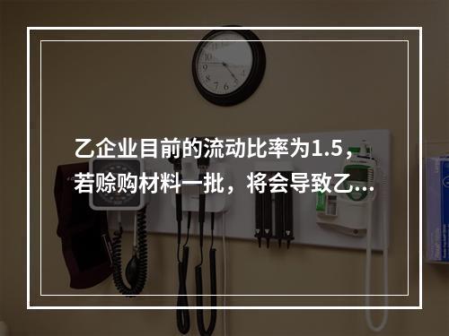 乙企业目前的流动比率为1.5，若赊购材料一批，将会导致乙企业