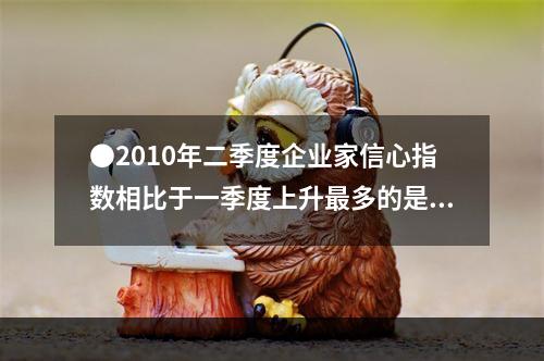 ●2010年二季度企业家信心指数相比于一季度上升最多的是()