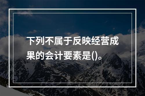 下列不属于反映经营成果的会计要素是()。