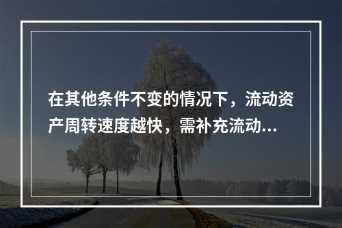 在其他条件不变的情况下，流动资产周转速度越快，需补充流动资产