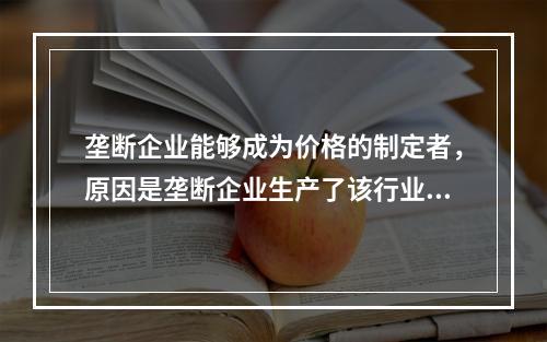 垄断企业能够成为价格的制定者，原因是垄断企业生产了该行业的全