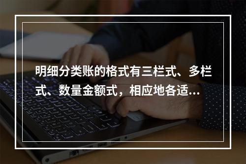 明细分类账的格式有三栏式、多栏式、数量金额式，相应地各适用于