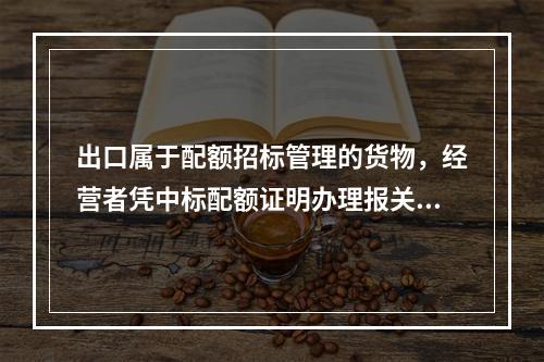 出口属于配额招标管理的货物，经营者凭中标配额证明办理报关手续