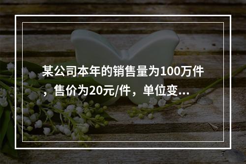 某公司本年的销售量为100万件，售价为20元/件，单位变动成