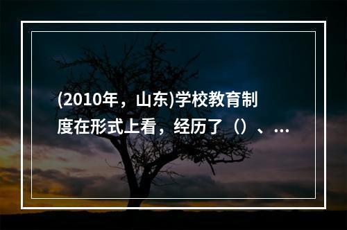 (2010年，山东)学校教育制度在形式上看，经历了（）、（）