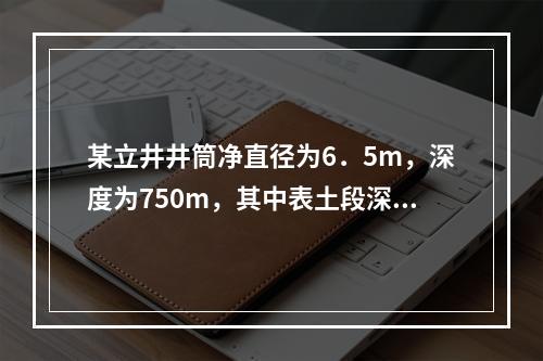 某立井井筒净直径为6．5m，深度为750m，其中表土段深度为