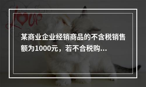 某商业企业经销商品的不含税销售额为1000元，若不合税购进额