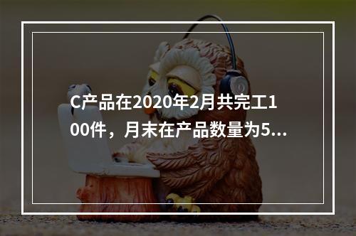 C产品在2020年2月共完工100件，月末在产品数量为50件