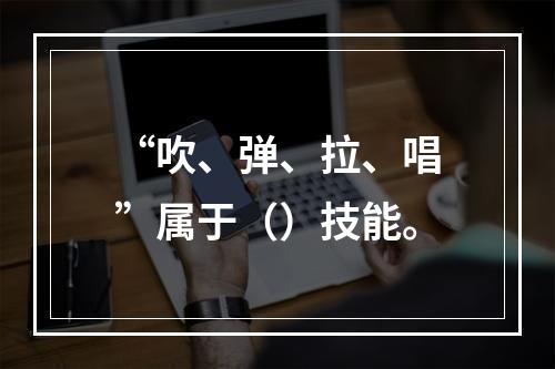 “吹、弹、拉、唱”属于（）技能。