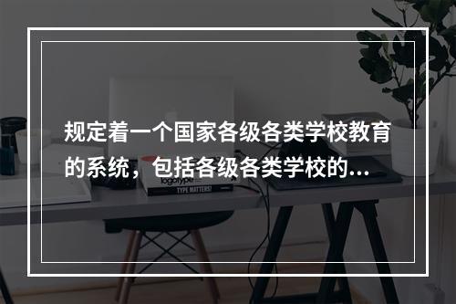 规定着一个国家各级各类学校教育的系统，包括各级各类学校的性质