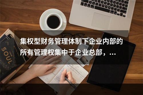 集权型财务管理体制下企业内部的所有管理权集中于企业总部，各所