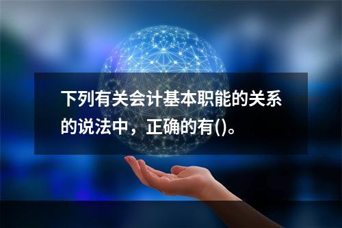 下列有关会计基本职能的关系的说法中，正确的有()。