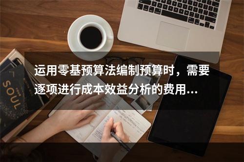 运用零基预算法编制预算时，需要逐项进行成本效益分析的费用项目