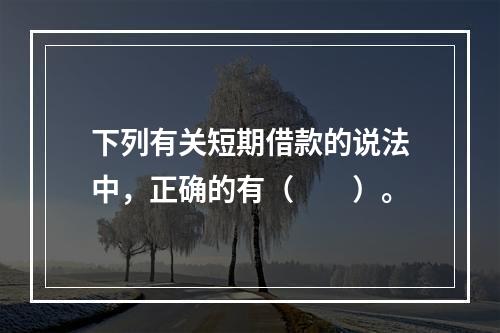 下列有关短期借款的说法中，正确的有（　　）。