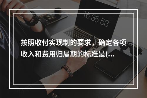 按照收付实现制的要求，确定各项收入和费用归属期的标准是()。