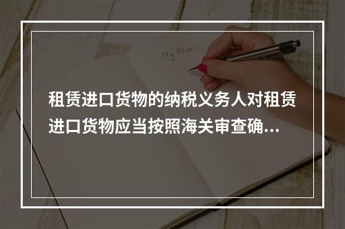 租赁进口货物的纳税义务人对租赁进口货物应当按照海关审查确定的