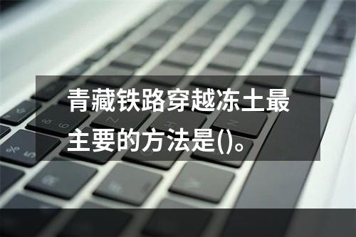 青藏铁路穿越冻土最主要的方法是()。