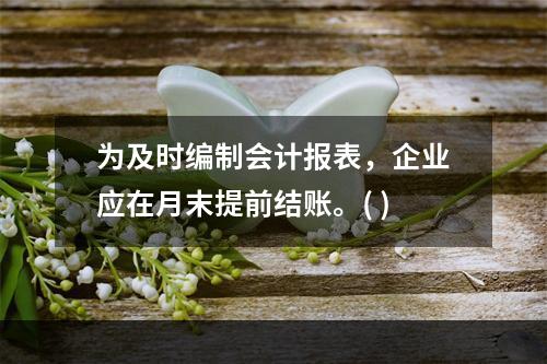 为及时编制会计报表，企业应在月末提前结账。( )