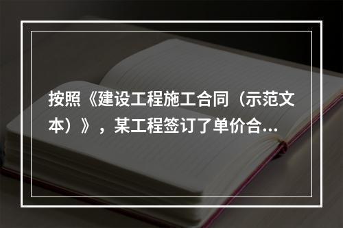 按照《建设工程施工合同（示范文本）》，某工程签订了单价合同，