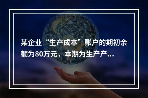 某企业“生产成本”账户的期初余额为80万元，本期为生产产品发