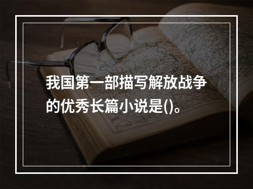 我国第一部描写解放战争的优秀长篇小说是()。