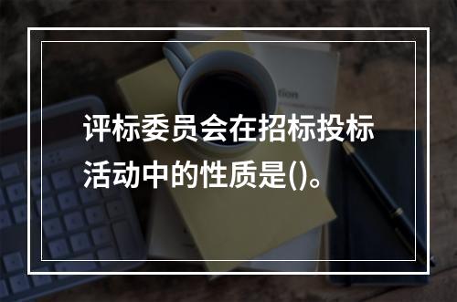 评标委员会在招标投标活动中的性质是()。